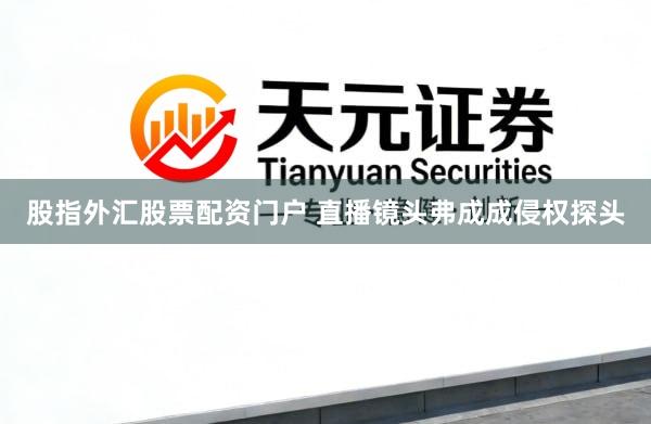股指外汇股票配资门户 直播镜头弗成成侵权探头