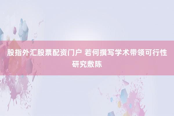 股指外汇股票配资门户 若何撰写学术带领可行性研究敷陈