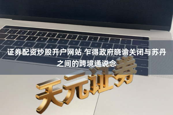 证券配资炒股开户网站 乍得政府晓谕关闭与苏丹之间的跨境通说念