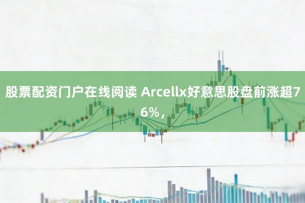 股票配资门户在线阅读 Arcellx好意思股盘前涨超76%，