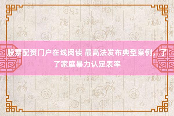股票配资门户在线阅读 最高法发布典型案例，了了家庭暴力认定表率