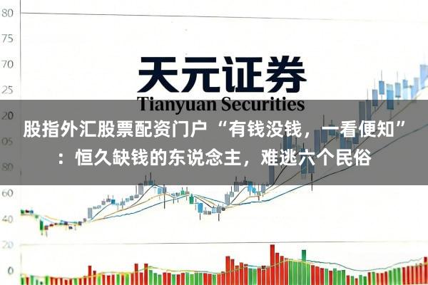 股指外汇股票配资门户 “有钱没钱，一看便知”：恒久缺钱的东说念主，难逃六个民俗