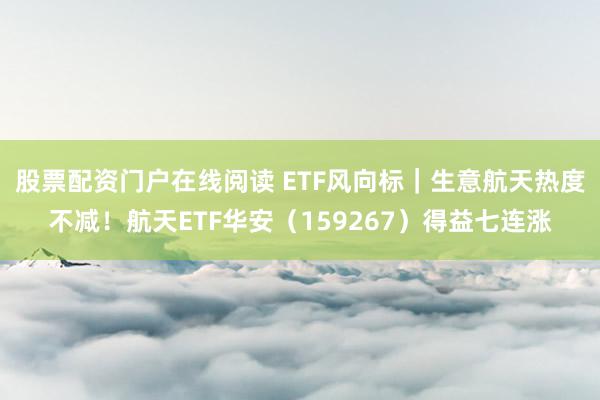 股票配资门户在线阅读 ETF风向标｜生意航天热度不减！航天ETF华安（159267）得益七连涨