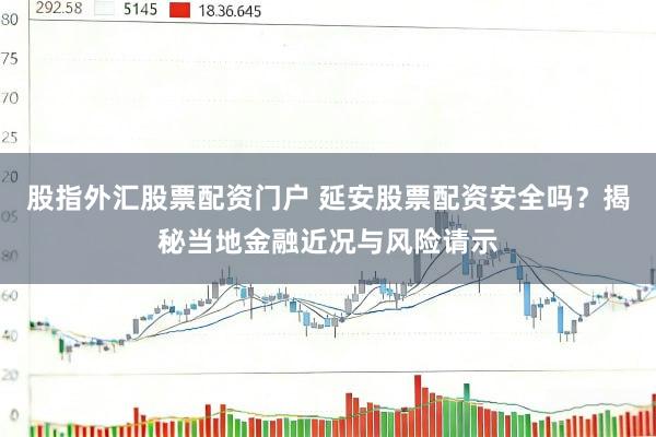 股指外汇股票配资门户 延安股票配资安全吗？揭秘当地金融近况与风险请示