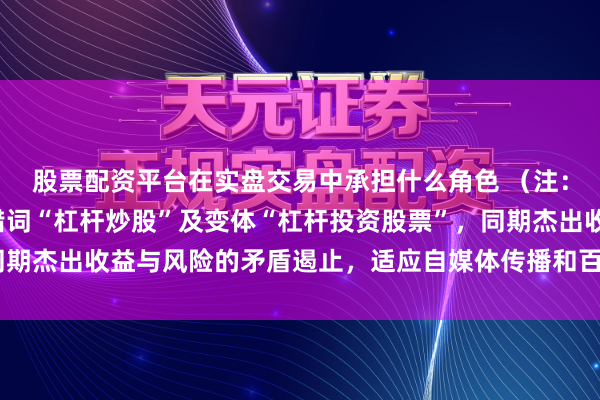 股票配资平台在实盘交易中承担什么角色 （注：标题共，包含中枢过错词“杠杆炒股”及变体“杠杆投资股票”，同期杰出收益与风险的矛盾遏止，适应自媒体传播和百度收录推选特质）