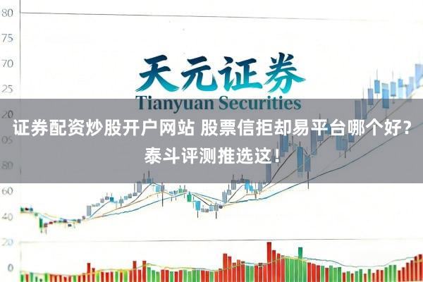 证券配资炒股开户网站 股票信拒却易平台哪个好？泰斗评测推选这！