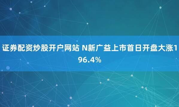 证券配资炒股开户网站 N新广益上市首日开盘大涨196.4%