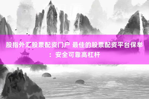 股指外汇股票配资门户 最佳的股票配资平台保举：安全可靠高杠杆