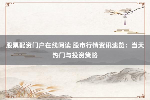股票配资门户在线阅读 股市行情资讯速览：当天热门与投资策略