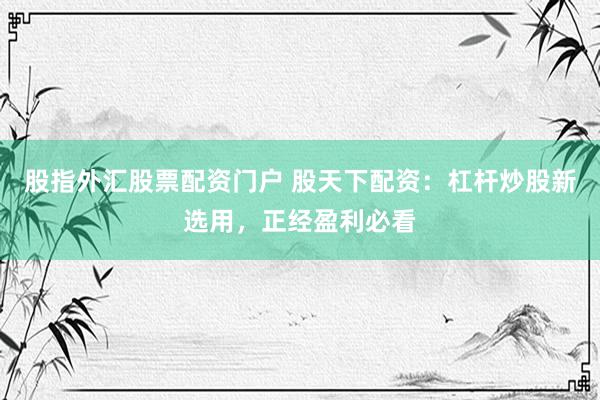 股指外汇股票配资门户 股天下配资：杠杆炒股新选用，正经盈利必看