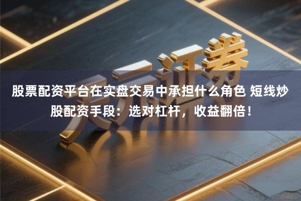 股票配资平台在实盘交易中承担什么角色 短线炒股配资手段：选对杠杆，收益翻倍！