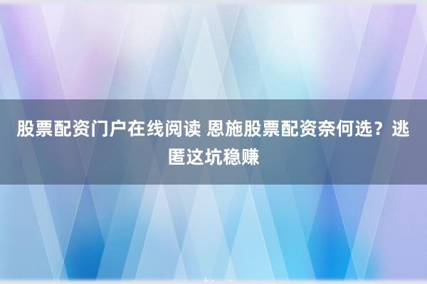 股票配资门户在线阅读 恩施股票配资奈何选？逃匿这坑稳赚