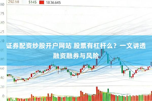 证券配资炒股开户网站 股票有杠杆么？一文讲透融资融券与风险