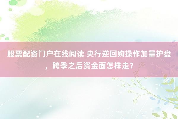股票配资门户在线阅读 央行逆回购操作加量护盘，跨季之后资金面怎样走？