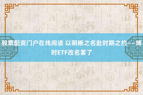 股票配资门户在线阅读 以明晰之名赴时期之约——博时ETF改名罢了