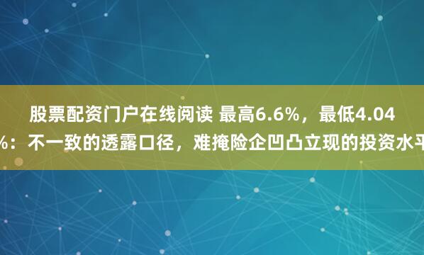 股票配资门户在线阅读 最高6.6%，最低4.04%：不一致的透露口径，难掩险企凹凸立现的投资水平