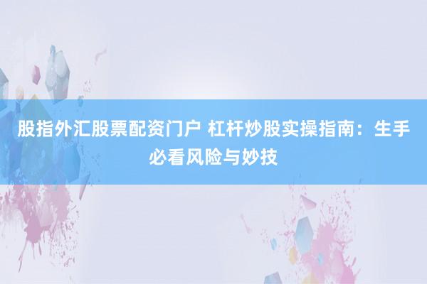股指外汇股票配资门户 杠杆炒股实操指南：生手必看风险与妙技