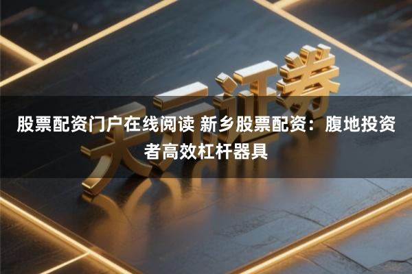 股票配资门户在线阅读 新乡股票配资：腹地投资者高效杠杆器具