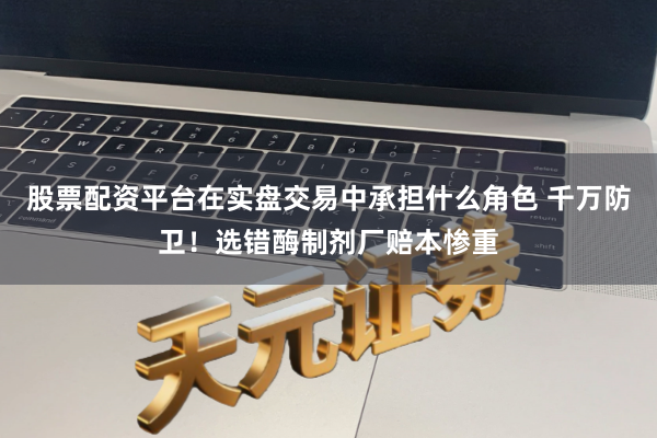 股票配资平台在实盘交易中承担什么角色 千万防卫！选错酶制剂厂赔本惨重