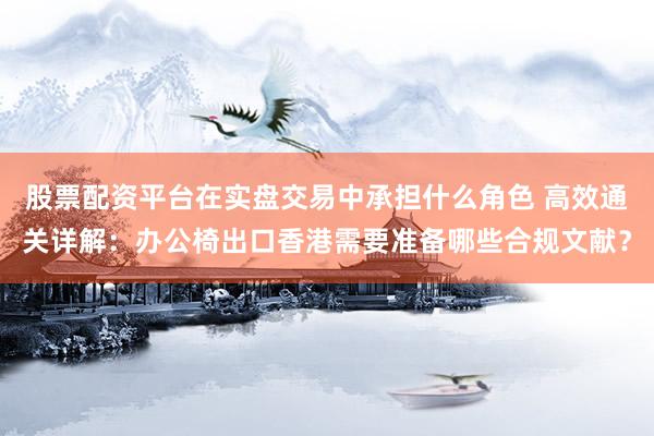 股票配资平台在实盘交易中承担什么角色 高效通关详解：办公椅出口香港需要准备哪些合规文献？