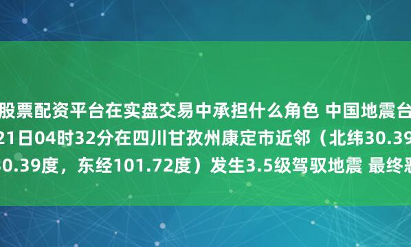 股票配资平台在实盘交易中承担什么角色 中国地震台网自动测定：03月21日04时32分在四川甘孜州康定市近邻（北纬30.39度，东经101.72度）发生3.5级驾驭地震 最终恶果以肃穆速报为准