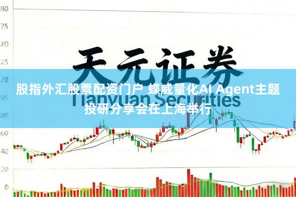 股指外汇股票配资门户 蝶威量化AI Agent主题投研分享会在上海举行