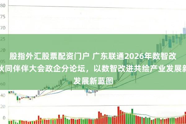 股指外汇股票配资门户 广东联通2026年数智改进暨伙同伴伴大会政企分论坛，以数智改进共绘产业发展新蓝图