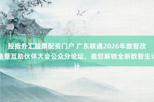 股指外汇股票配资门户 广东联通2026年数智改造暨互助伙伴大会公众分论坛，邀您解锁全新数智生计