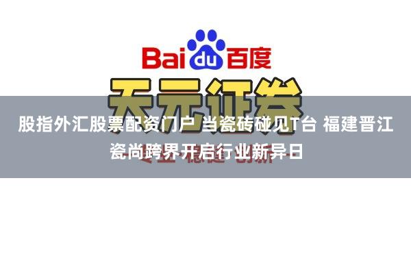 股指外汇股票配资门户 当瓷砖碰见T台 福建晋江瓷尚跨界开启行业新异日