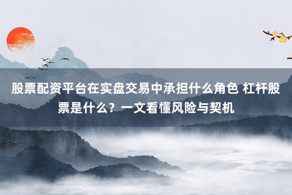 股票配资平台在实盘交易中承担什么角色 杠杆股票是什么？一文看懂风险与契机