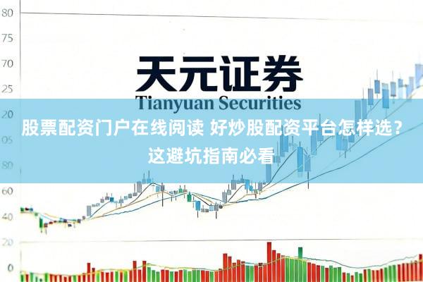 股票配资门户在线阅读 好炒股配资平台怎样选？这避坑指南必看