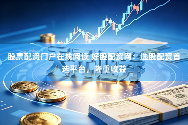 股票配资门户在线阅读 好股配资网：选股配资首选平台，隆重收益