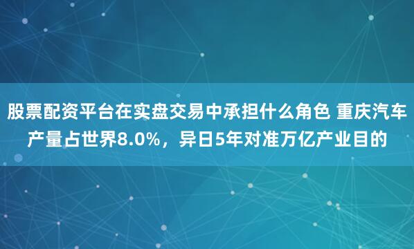 股票配资平台在实盘交易中承担什么角色 重庆汽车产量占世界8.0%,异日5年对准万亿产业目的