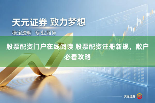 股票配资门户在线阅读 股票配资注册新规，散户必看攻略