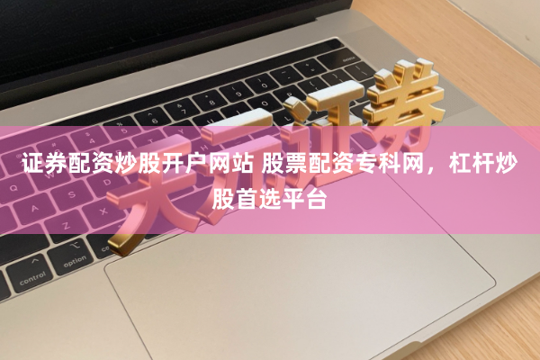 证券配资炒股开户网站 股票配资专科网，杠杆炒股首选平台