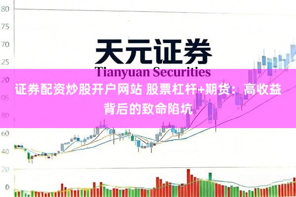 证券配资炒股开户网站 股票杠杆+期货：高收益背后的致命陷坑