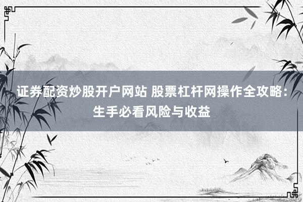 证券配资炒股开户网站 股票杠杆网操作全攻略：生手必看风险与收益