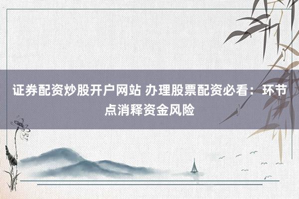 证券配资炒股开户网站 办理股票配资必看：环节点消释资金风险