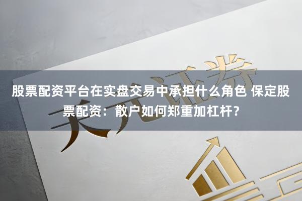 股票配资平台在实盘交易中承担什么角色 保定股票配资：散户如何郑重加杠杆？