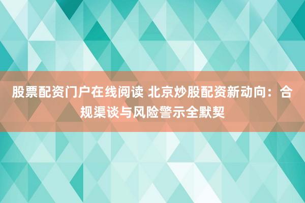 股票配资门户在线阅读 北京炒股配资新动向：合规渠谈与风险警示全默契