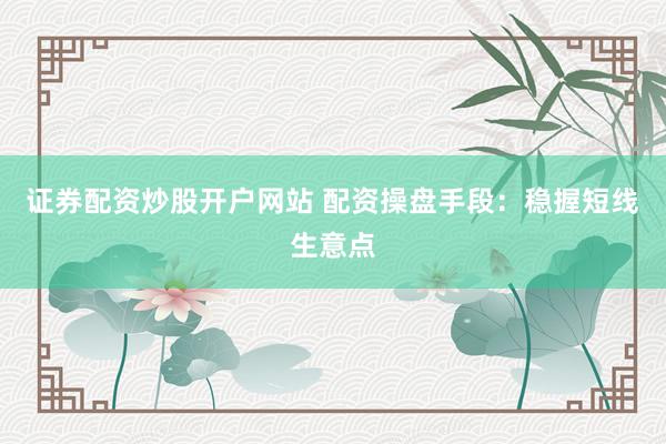 证券配资炒股开户网站 配资操盘手段：稳握短线生意点