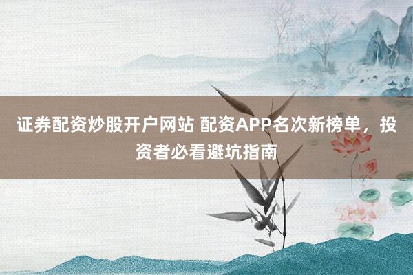 证券配资炒股开户网站 配资APP名次新榜单,投资者必看避坑指南