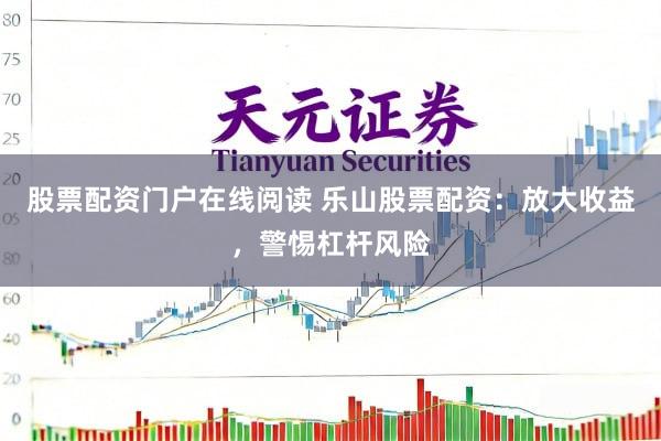股票配资门户在线阅读 乐山股票配资：放大收益，警惕杠杆风险