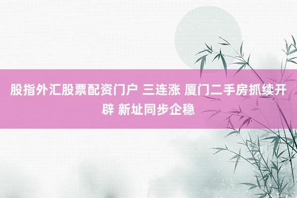 股指外汇股票配资门户 三连涨 厦门二手房抓续开辟 新址同步企稳