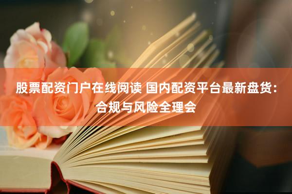 股票配资门户在线阅读 国内配资平台最新盘货:合规与风险全理会