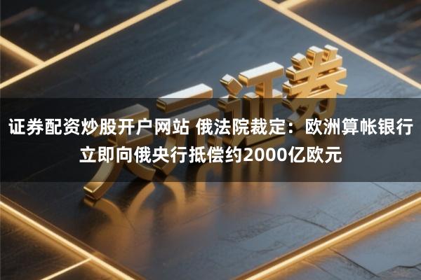 证券配资炒股开户网站 俄法院裁定：欧洲算帐银行立即向俄央行抵偿约2000亿欧元