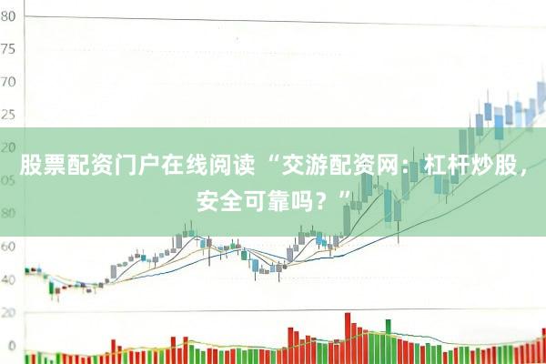 股票配资门户在线阅读 “交游配资网：杠杆炒股，安全可靠吗？”