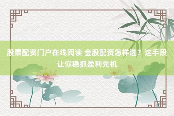 股票配资门户在线阅读 金股配资怎样选？这手段让你稳抓盈利先机