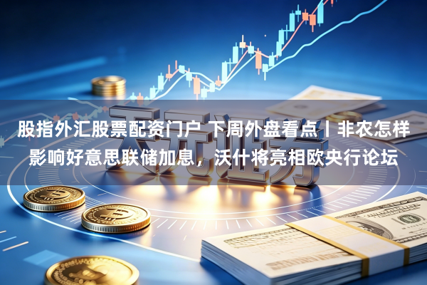 股指外汇股票配资门户 下周外盘看点丨非农怎样影响好意思联储加息，沃什将亮相欧央行论坛