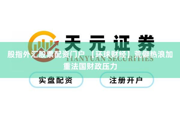 股指外汇股票配资门户 【环球财经】荒僻热浪加重法国财政压力